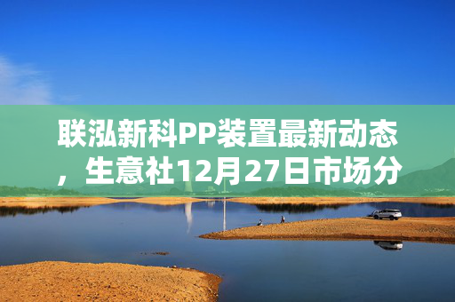 联泓新科PP装置最新动态，生意社12月27日市场分析报告