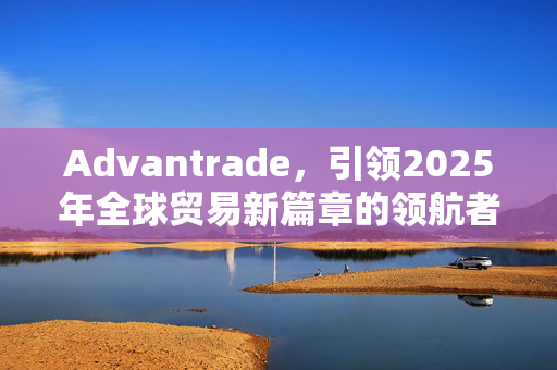 Advantrade，引领2025年全球贸易新篇章的领航者