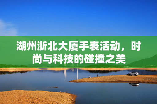 湖州浙北大厦手表活动，时尚与科技的碰撞之美