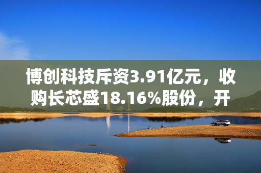 博创科技斥资3.91亿元，收购长芯盛18.16%股份，开启科技产业新篇章