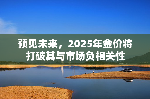 预见未来，2025年金价将打破其与市场负相关性