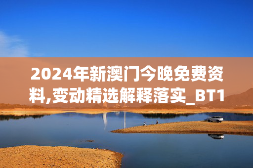 2024年新澳门今晚免费资料,变动精选解释落实_BT17.82.83