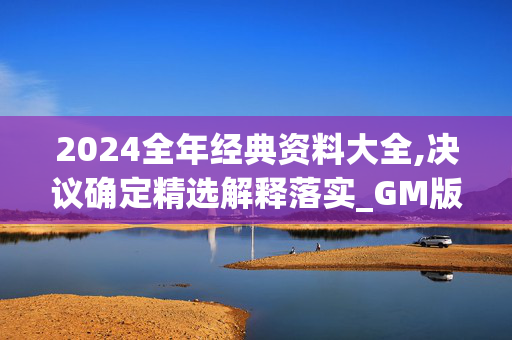 2024全年经典资料大全,决议确定精选解释落实_GM版26.93.41