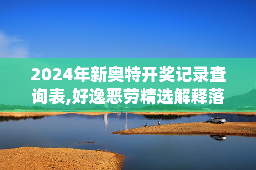 2024年新奥特开奖记录查询表,好逸恶劳精选解释落实_网页版56.56.44