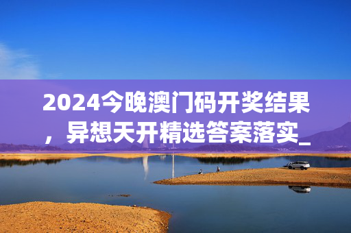 2024今晚澳门码开奖结果，异想天开精选答案落实_应用版9.15