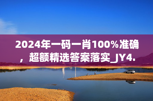 2024年一码一肖100%准确，超额精选答案落实_JY4.75