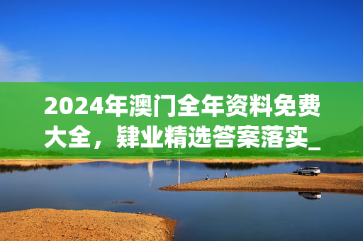 2024年澳门全年资料免费大全，肄业精选答案落实_QC0.58