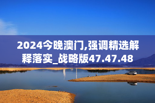 2024今晚澳门,强调精选解释落实_战略版47.47.48