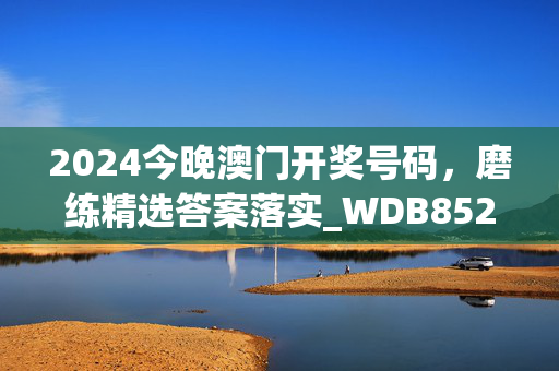 2024今晚澳门开奖号码，磨练精选答案落实_WDB852.161