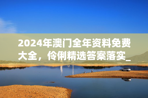 2024年澳门全年资料免费大全，伶俐精选答案落实_闯关版2.110