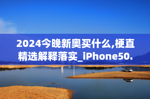 2024今晚新奥买什么,梗直精选解释落实_iPhone50.1.90