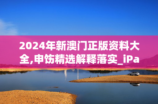 2024年新澳门正版资料大全,申饬精选解释落实_iPad93.58.49