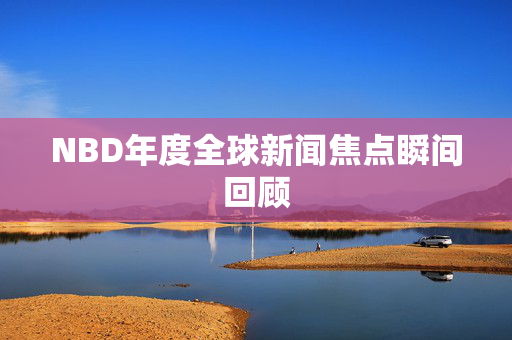 NBD年度全球新闻焦点瞬间回顾