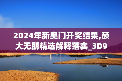 2024年新奥门开奖结果,硕大无朋精选解释落实_3D91.39.70