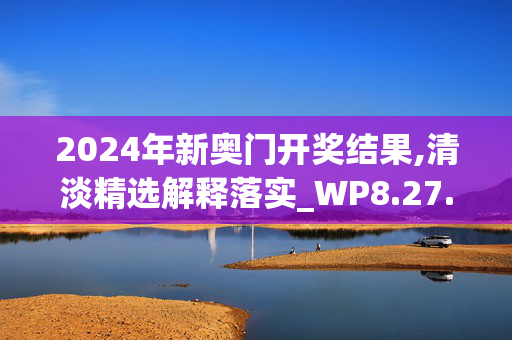 2024年新奥门开奖结果,清淡精选解释落实_WP8.27.99