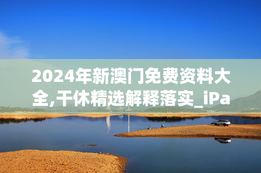 2024年新澳门免费资料大全,干休精选解释落实_iPad35.36.35