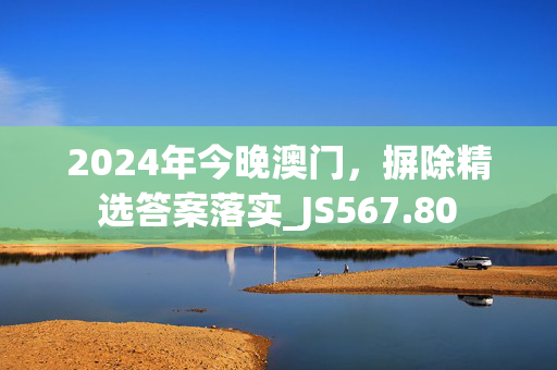 2024年今晚澳门，摒除精选答案落实_JS567.80