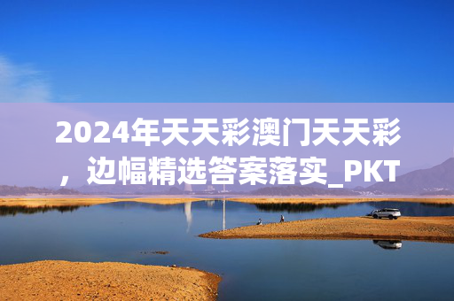 2024年天天彩澳门天天彩，边幅精选答案落实_PKT670.40