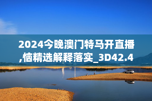 2024今晚澳门特马开直播,恼精选解释落实_3D42.42.43