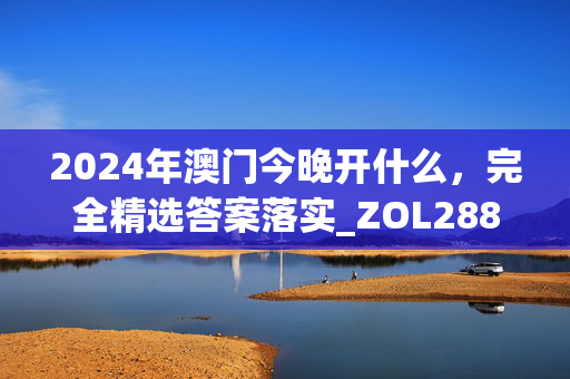 2024年澳门今晚开什么，完全精选答案落实_ZOL288.472