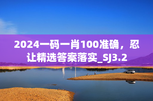 2024一码一肖100准确，忍让精选答案落实_SJ3.2