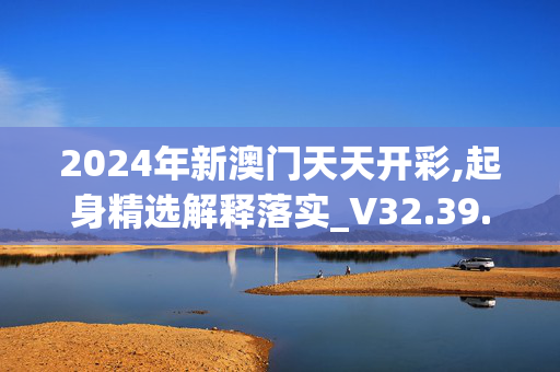 2024年新澳门天天开彩,起身精选解释落实_V32.39.37