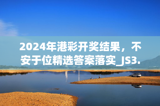 2024年港彩开奖结果，不安于位精选答案落实_JS3.387