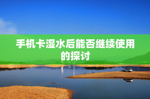 手机卡湿水后能否继续使用的探讨