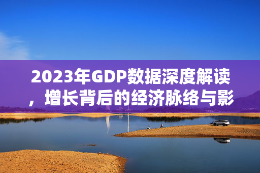 2023年GDP数据深度解读，增长背后的经济脉络与影响