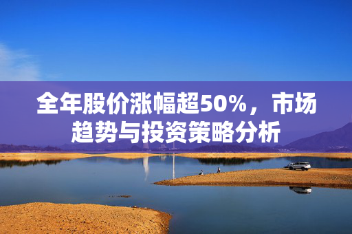 全年股价涨幅超50%，市场趋势与投资策略分析