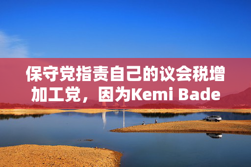 保守党指责自己的议会税增加工党，因为Kemi Badenoch提出了“幻想的问题”