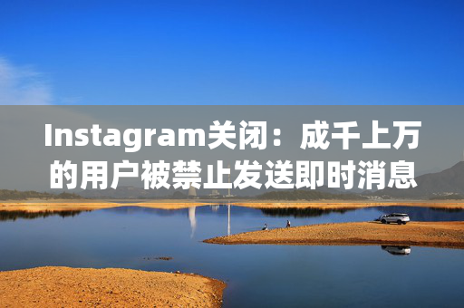 Instagram关闭：成千上万的用户被禁止发送即时消息，这让他们感到愤怒