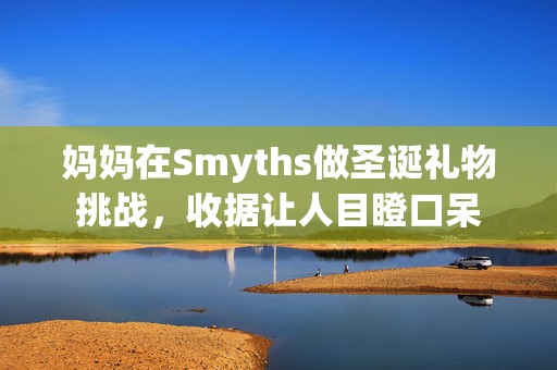 妈妈在Smyths做圣诞礼物挑战，收据让人目瞪口呆