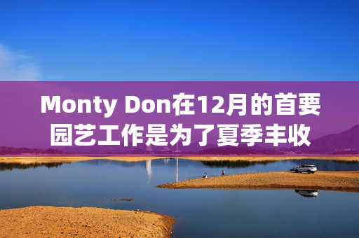 Monty Don在12月的首要园艺工作是为了夏季丰收