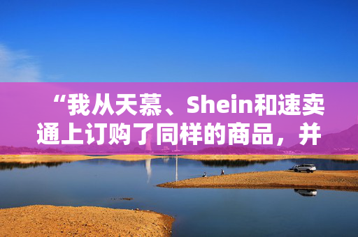 “我从天慕、Shein和速卖通上订购了同样的商品，并有了惊人的发现。”