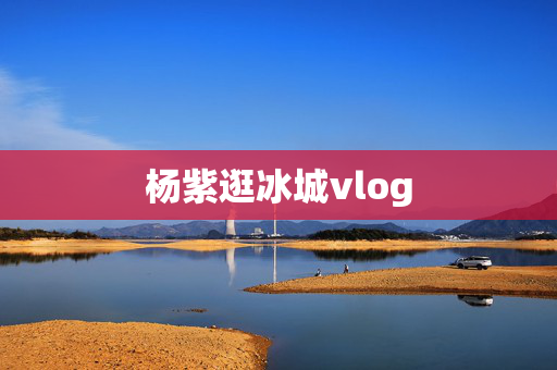 杨紫逛冰城vlog