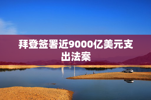 拜登签署近9000亿美元支出法案