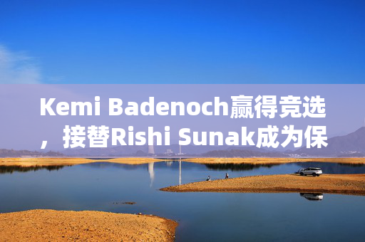 Kemi Badenoch赢得竞选，接替Rishi Sunak成为保守党新领袖