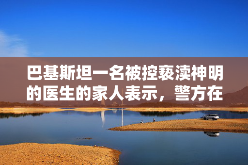 巴基斯坦一名被控亵渎神明的医生的家人表示，警方在一次假遭遇中杀死了他