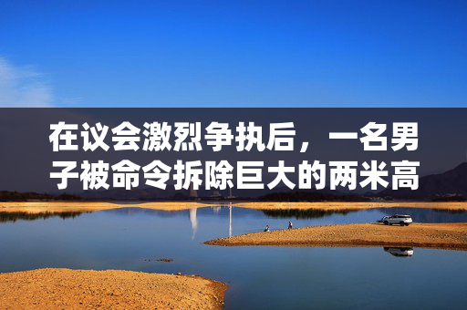 在议会激烈争执后，一名男子被命令拆除巨大的两米高的热水浴缸小屋