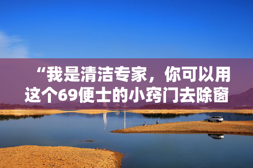 “我是清洁专家，你可以用这个69便士的小窍门去除窗户上的冷凝水。”