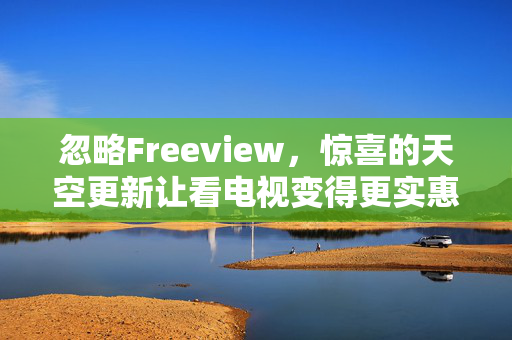 忽略Freeview，惊喜的天空更新让看电视变得更实惠