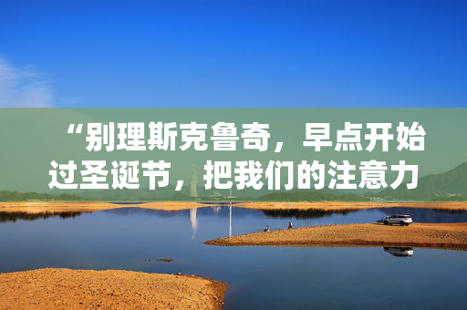 “别理斯克鲁奇，早点开始过圣诞节，把我们的注意力从第三次世界大战上转移开。”