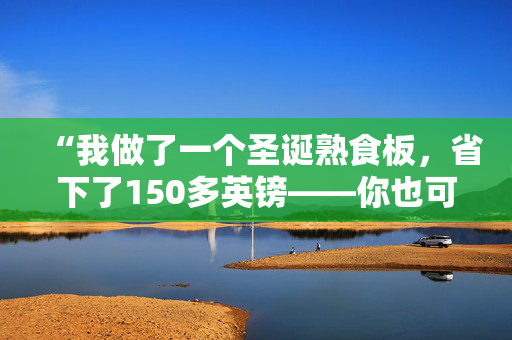 “我做了一个圣诞熟食板，省下了150多英镑——你也可以。”