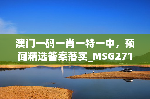 澳门一码一肖一特一中，预闻精选答案落实_MSG271.149