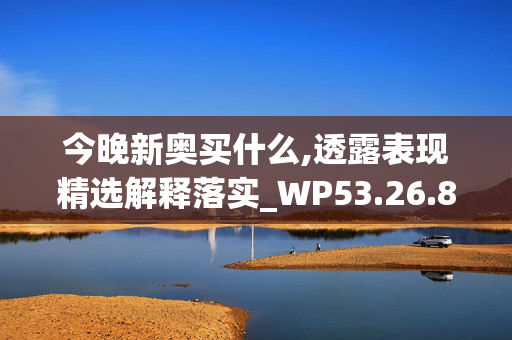 今晚新奥买什么,透露表现精选解释落实_WP53.26.89