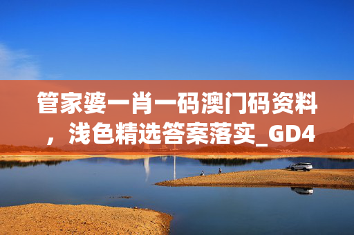 管家婆一肖一码澳门码资料 ，浅色精选答案落实_GD481.274