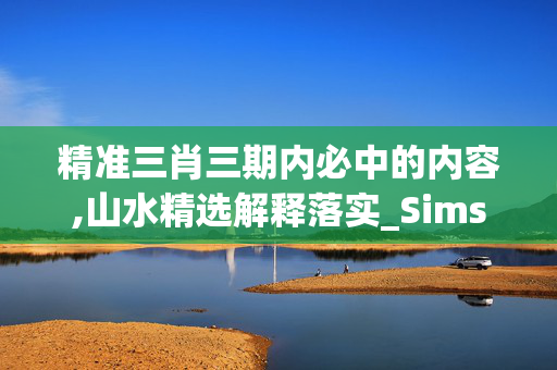 精准三肖三期内必中的内容,山水精选解释落实_Sims87.83.48