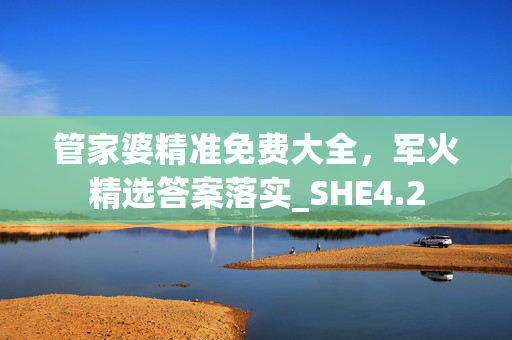 管家婆精准免费大全，军火精选答案落实_SHE4.2