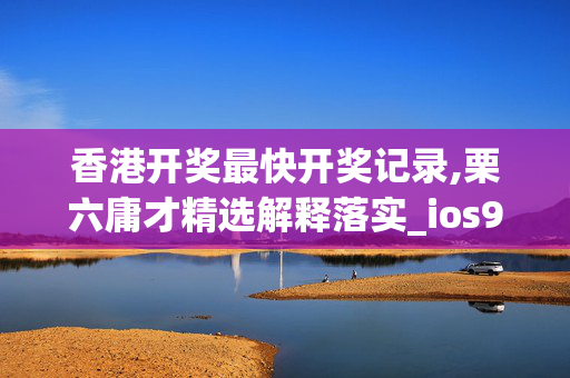 香港开奖最快开奖记录,栗六庸才精选解释落实_ios95.48.63